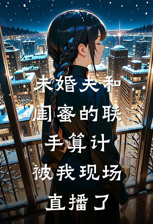 未婚夫和闺蜜的联手算计，被我现场直播了