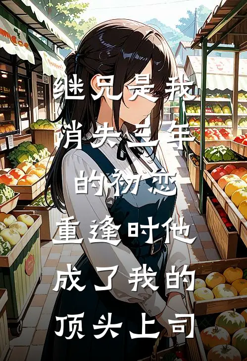 继兄是我消失三年的初恋，重逢时他成了我的顶头上司