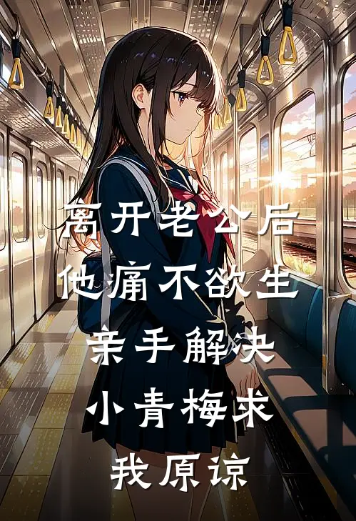 离开老公后他痛不欲生，亲手解决小青梅求我原谅