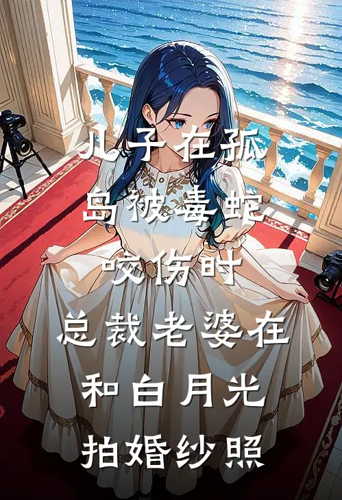 儿子在孤岛被毒蛇咬伤时，总裁老婆在和白月光拍婚纱照