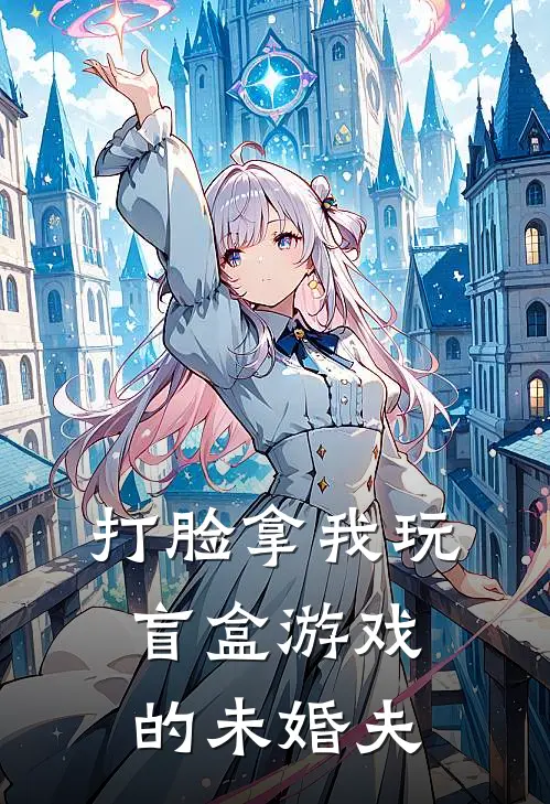 打脸拿我玩盲盒游戏的未婚夫