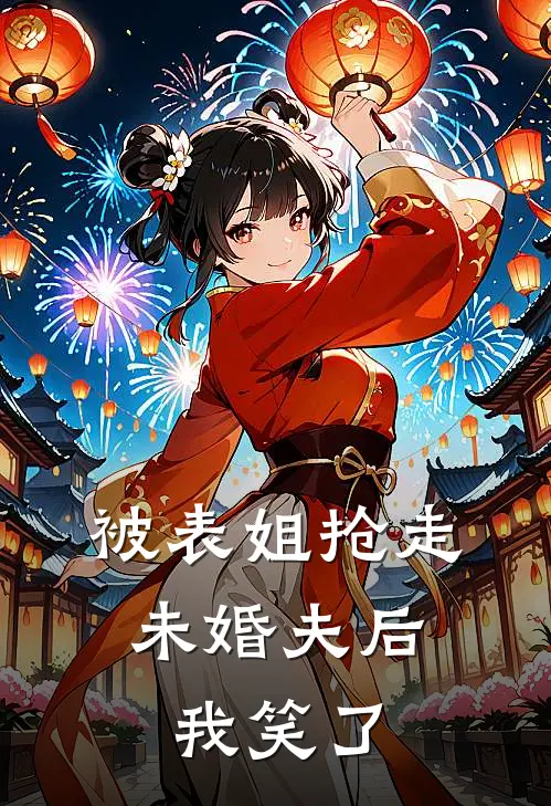 被表姐抢走未婚夫后，我笑了