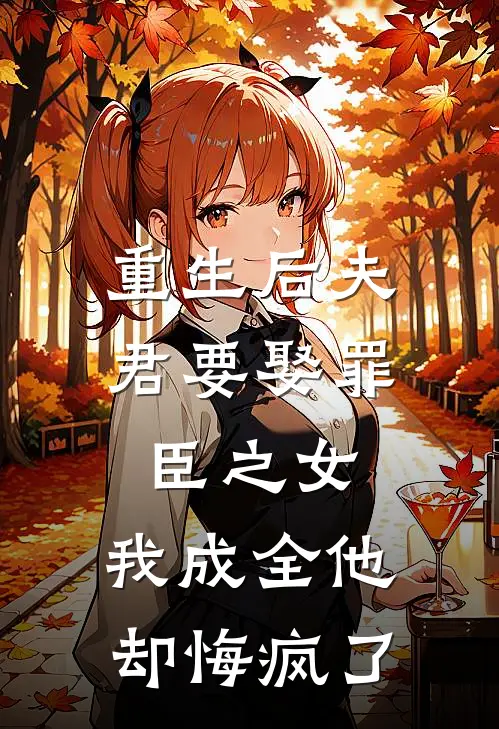 重生后夫君要娶罪臣之女，我成全他却悔疯了