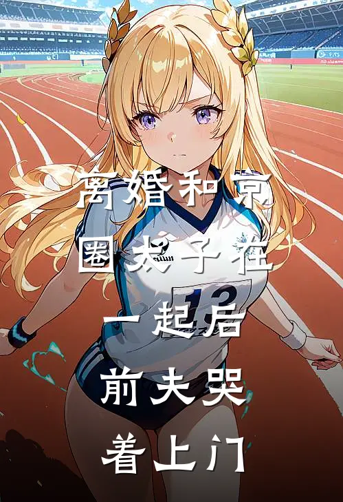 离婚和京圈太子在一起后，前夫哭着上门