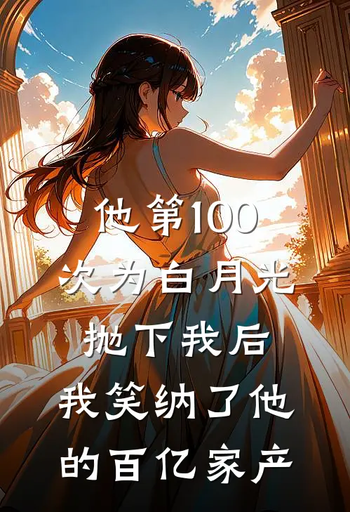 他第100次为白月光抛下我后，我笑纳了他的百亿家产