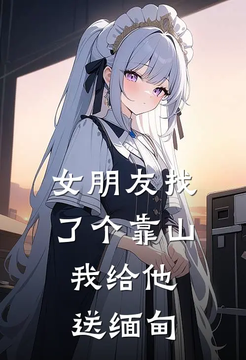 女朋友找了个靠山，我给他送缅甸