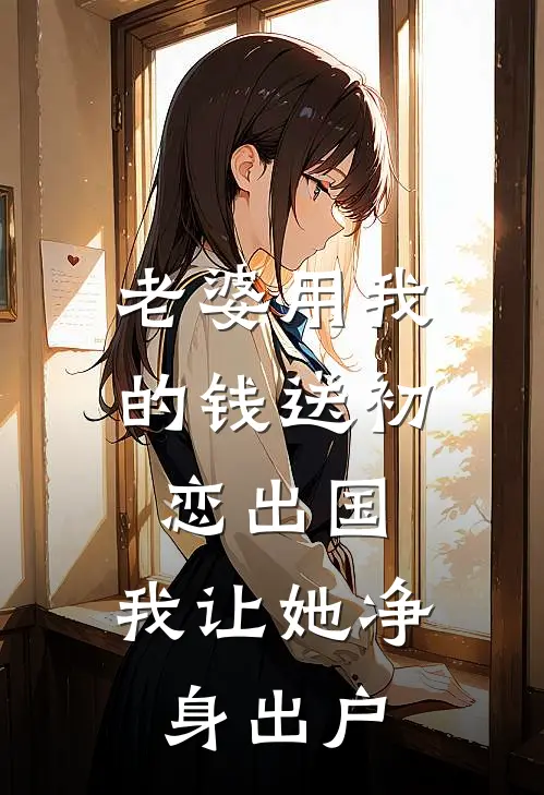 老婆用我的钱送初恋出国，我让她净身出户邱妍林少韩完结小说大全_免费小说在哪看老婆用我的钱送初恋出国，我让她净身出户(邱妍林少韩)