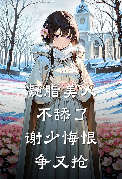 凝脂美人不舔了，谢少悔恨争又抢姜絮谢今辞免费小说推荐_推荐完结小说凝脂美人不舔了，谢少悔恨争又抢(姜絮谢今辞)