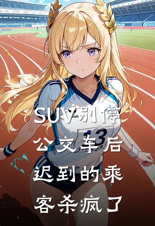 SUV别停公交车后，迟到的乘客杀疯了(抖音热门)完整版免费小说_完结版小说推荐SUV别停公交车后，迟到的乘客杀疯了(抖音热门)