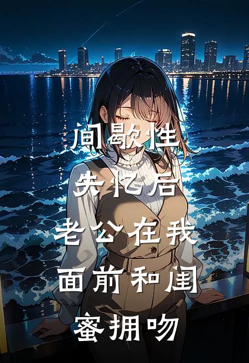 间歇性失忆后，老公在我面前和闺蜜拥吻全文免费阅读无弹窗大结局_间歇性失忆后，老公在我面前和闺蜜拥吻（景洲许妍）最新小说