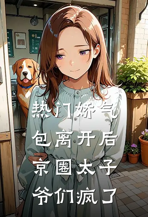 [热门]娇气包离开后，京圈太子爷们疯了抖音热门免费小说阅读_免费小说大全[热门]娇气包离开后，京圈太子爷们疯了(抖音热门)