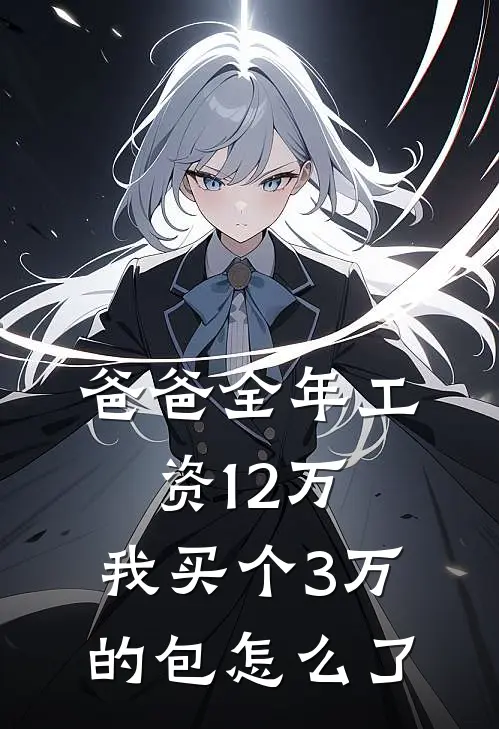 爸爸全年工资12万，我买个3万的包怎么了(抖音热门)免费热门小说_最新小说推荐爸爸全年工资12万，我买个3万的包怎么了抖音热门