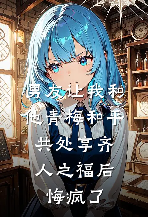 男友让我和他青梅和平共处享齐人之福后，悔疯了