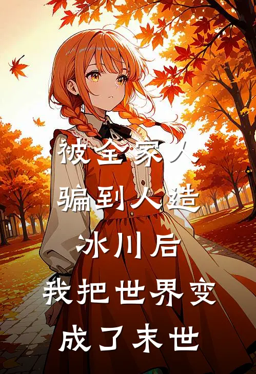 被全家人骗到人造冰川后，我把世界变成了末世陆从清妍妍小说推荐完结_全集免费小说被全家人骗到人造冰川后，我把世界变成了末世(陆从清妍妍)