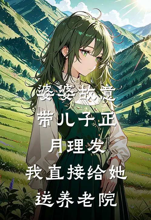 婆婆故意带儿子正月理发，我直接给她送养老院(抖音热门)完本小说_热门的小说婆婆故意带儿子正月理发，我直接给她送养老院抖音热门